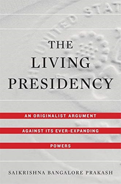 The Living Presidency: An Originalist Argument Against Its Ever-Expanding Powers - Saikrishna Bangalore Prakash