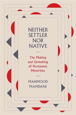 Neither Settler Nor Native: The Making and Unmaking of Permanent Minorities - Mahmood Mamdani
