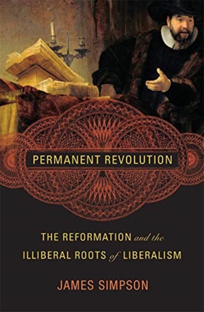 Permanent Revolution: The Reformation and the Illiberal Roots of Liberalism - James Simpson