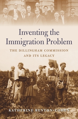 Inventing the Immigration Problem: The Dillingham Commission and Its Legacy - Katherine Benton-cohen