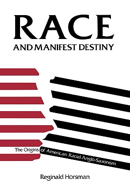 Race and Manifest Destiny: The Origins of American Racial Anglo-Saxonism - Reginald Horsman