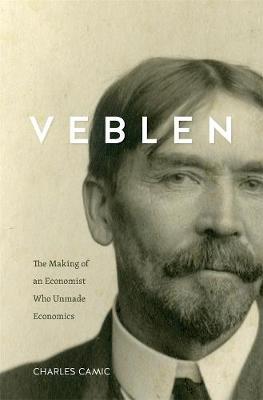 Veblen: The Making of an Economist Who Unmade Economics - Charles Camic