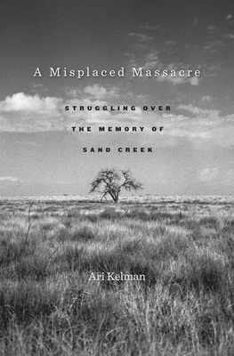 A Misplaced Massacre: Struggling Over the Memory of Sand Creek - Ari Kelman