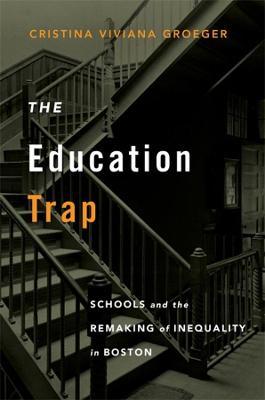 The Education Trap: Schools and the Remaking of Inequality in Boston - Cristina Viviana Groeger