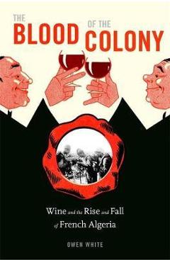 Coperta cărții 'The Blood of the Colony: Wine and the Rise and Fall of French Algeria - Owen White'