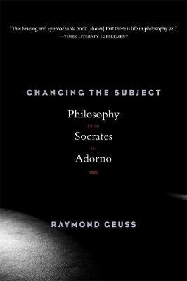 Changing the Subject: Philosophy from Socrates to Adorno - Raymond Geuss