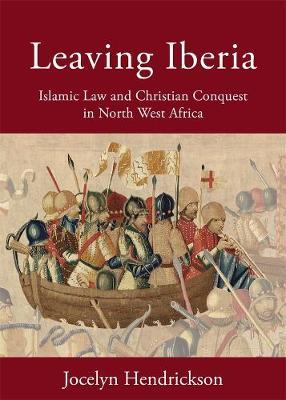 Leaving Iberia: Islamic Law and Christian Conquest in North West Africa - Jocelyn Hendrickson
