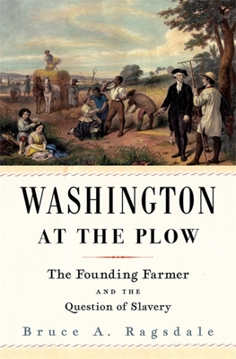 Washington at the Plow: The Founding Farmer and the Question of Slavery - Bruce A. Ragsdale