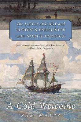 A Cold Welcome: The Little Ice Age and Europe's Encounter with North America - Sam White