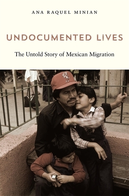 Undocumented Lives: The Untold Story of Mexican Migration - Ana Raquel Minian