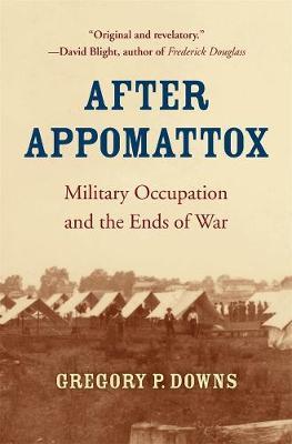 After Appomattox: Military Occupation and the Ends of War - Gregory P. Downs