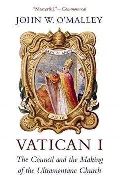 Vatican I: The Council and the Making of the Ultramontane Church - John W. O'malley
