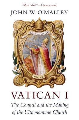 Vatican I: The Council and the Making of the Ultramontane Church - John W. O'malley