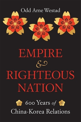Empire and Righteous Nation: 600 Years of China-Korea Relations - Odd Arne Westad