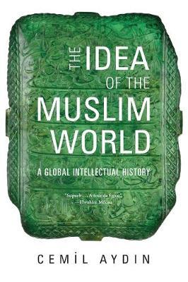 The Idea of the Muslim World: A Global Intellectual History - Cemil Aydin
