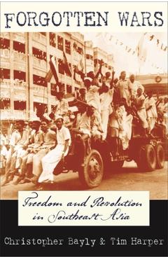 Forgotten Wars: Freedom and Revolution in Southeast Asia - Christopher Bayly
