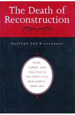 Death of Reconstruction: Race, Labor, and Politics in the Post-Civil War North, 1865-1901 - Heather Cox Richardson