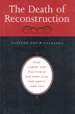 Death of Reconstruction: Race, Labor, and Politics in the Post-Civil War North, 1865-1901 - Heather Cox Richardson