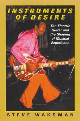 Instruments of Desire: The Electric Guitar and the Shaping of Musical Experience - Steve Waksman