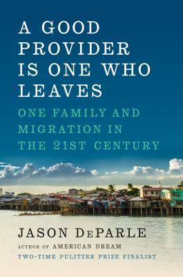 A Good Provider Is One Who Leaves: One Family and Migration in the 21st Century - Jason Deparle