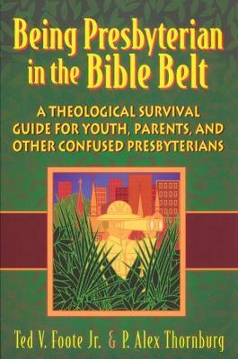 Being Presbyterian in the Bible Belt: A Theological Survival Guide for Youth, Parents, and Other Confused Presbyterians - Ted V. Foote
