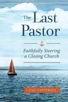 The Last Pastor: Faithfully Steering a Closing Church - Gail Cafferata
