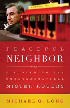 Peaceful Neighbor: Discovering the Countercultural Mister Rogers - Michael Long