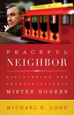 Peaceful Neighbor: Discovering the Countercultural Mister Rogers - Michael Long