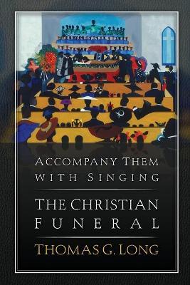 Accompany Them with Singing--The Christian Funeral - Thomas G. Long