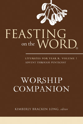 Feasting on the Word Worship Companion: Liturgies for Year B, Volume 1 - Kimberly Bracken Long