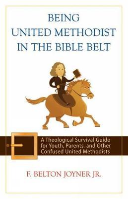 Being United Methodist in the Bible Belt: A Theological Survival Guide for Youth, Parents, and Other Confused United Methodists - F. Belton Joyner Jr