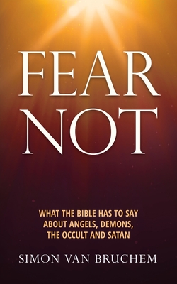 Fear Not: What the Bible has to say about angels, demons, the occult and Satan - Simon Van Bruchem