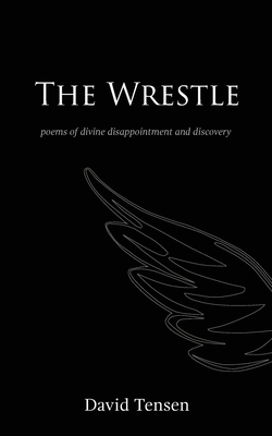 The Wrestle: Poems of Divine Disappointment and Discovery - David Tensen