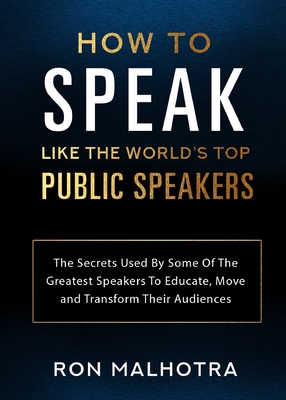 How To Speak Like The World's Top Public Speakers: The Secrets Used By Some Of The Greatest Speakers To Educate, Move and Transform Their Audiences - Ron Malhotra