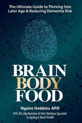 Brain, Body, Food: The Ultimate Guide to Thriving into Later Life and Reducing Dementia Risk - Ngaire Hobbins