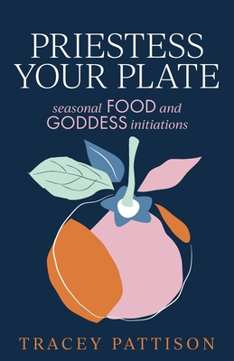 Coperta cărții 'Priestess Your Plate: Seasonal Food and Goddess Initiations - Tracey Pattison'