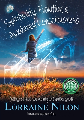 Spirituality, Evolution and Awakened Consciousness: Getting Real About Soul Maturity and Spiritual Growth - Lorraine D. Nilon