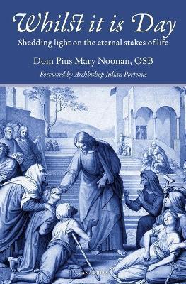 Whilst It Is Day: Shedding Light on the Eternal Stakes of Life - Pius Mary Noonan