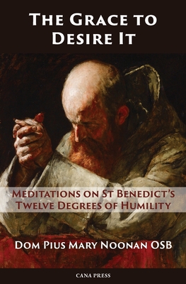 The Grace to Desire It: Meditations on St Benedict's Twelve Degrees of Humility - Pius Mary Noonan