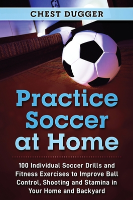 Practice Soccer At Home: 100 Individual Soccer Drills and Fitness Exercises to Improve Ball Control, Shooting and Stamina In Your Home and Back - Chest Dugger