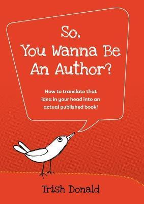 So, You Wanna Be an Author?: How to translate that idea in your head into an actual published book! - Trish Donald