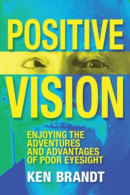 Positive Vision: Enjoying the Adventures and Advantages of Poor Eyesight - Ken Brandt