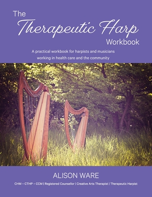 The Therapeutic Harp Workbook: A practical workbook for harpists and musicians working in health care and the community - Alison Ware