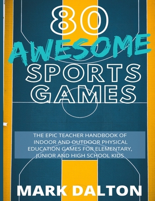 80 Awesome Sports Games: The Epic Teacher Handbook of 80 Indoor & Outdoor Physical Education Games for Elementary and High School Kids - Mark Dalton