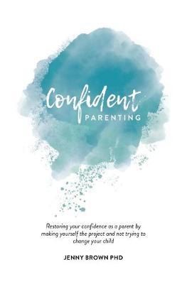 Confident Parenting: Restoring your confidence as a parent by making yourself the project and not trying to change your child - Jenny Brown