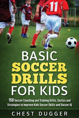 Basic Soccer Drills for Kids: 150 Soccer Coaching and Training Drills, Tactics and Strategies to Improve Kids Soccer Skills and IQ - Chest Dugger