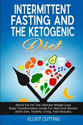 Intermittent Fasting And The Ketogenic Diet: Shred Fat On The Ultimate Weight Loss Body Transformation Guide For Men And Women (Keto Diet, Healthy Liv - Elliot Cutting
