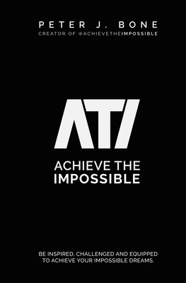 Achieve the Impossible: Be Inspired, Challenged and Equipped to Achieve your Impossible Dreams. - Peter J. Bone