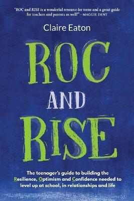ROC and Rise: The teenager's guide to building the Resilience, Optimism and Confidence needed to level up at school, in relationship - Claire Eaton