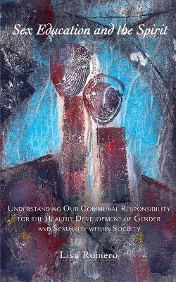 Sex Education and the Spirit: Understanding Our Communal Responsibility for the Healthy Development of Gender and Sexuality within Society - Lisa Romero